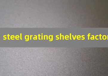steel grating shelves factory